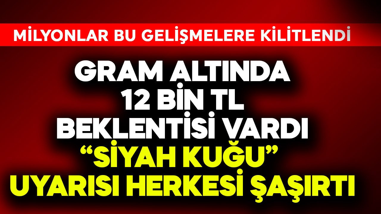 Gram altında 12 bin TL beklentisi vardı! "Siyah kuğu" uyarısı herkesi şaşırttı