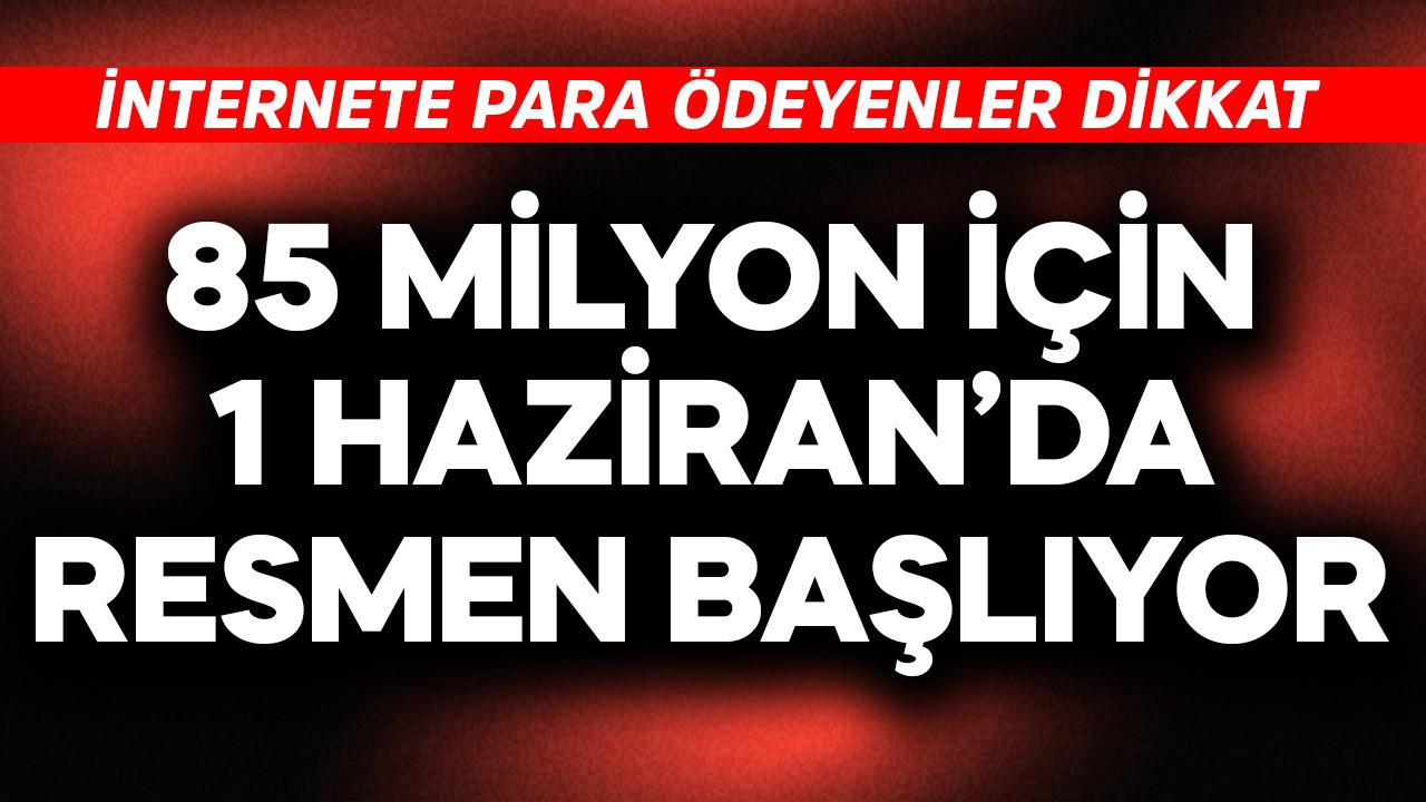 İnternete para ödeyen herkes dikkat! 85 milyon için 1 Haziran’da başlıyor