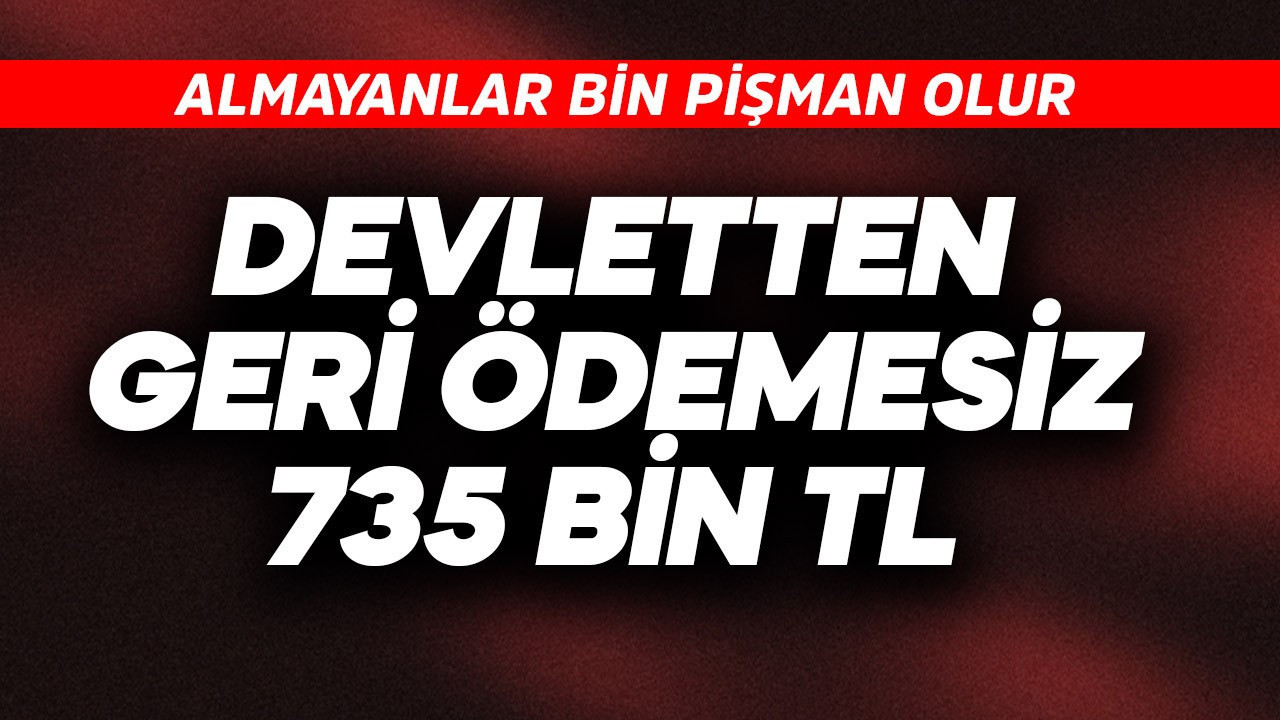 Devletten geri ödemesiz 735 bin TL... Almayanlar bin pişman olur