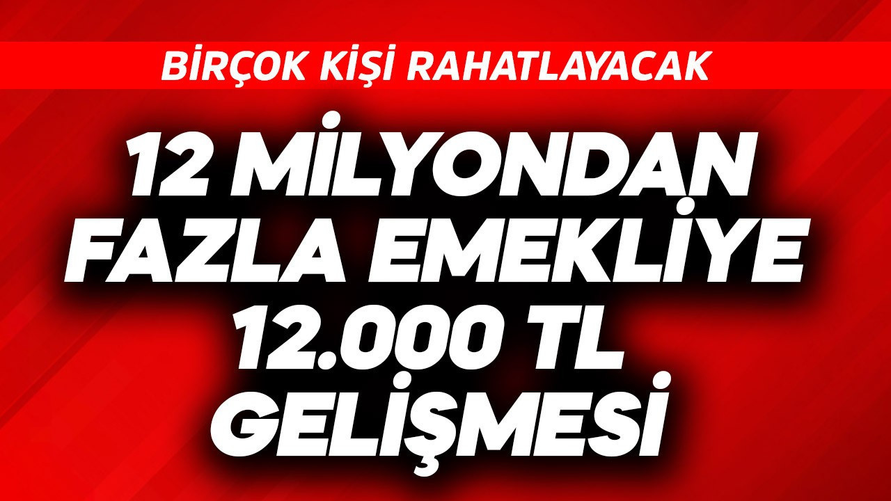12 milyondan fazla emekliye 12.000 TL gelişmesi