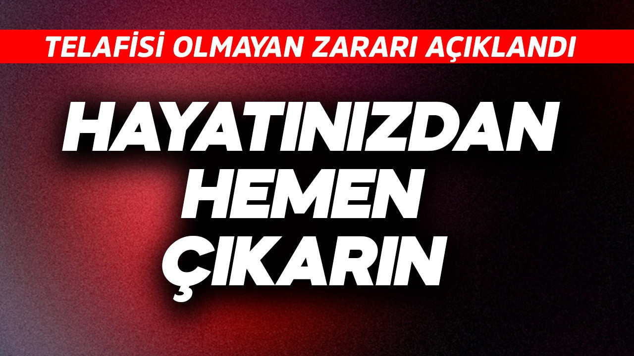 Hayatınızdan hemen çıkarın! Telafisi olmayan zararı açıklandı