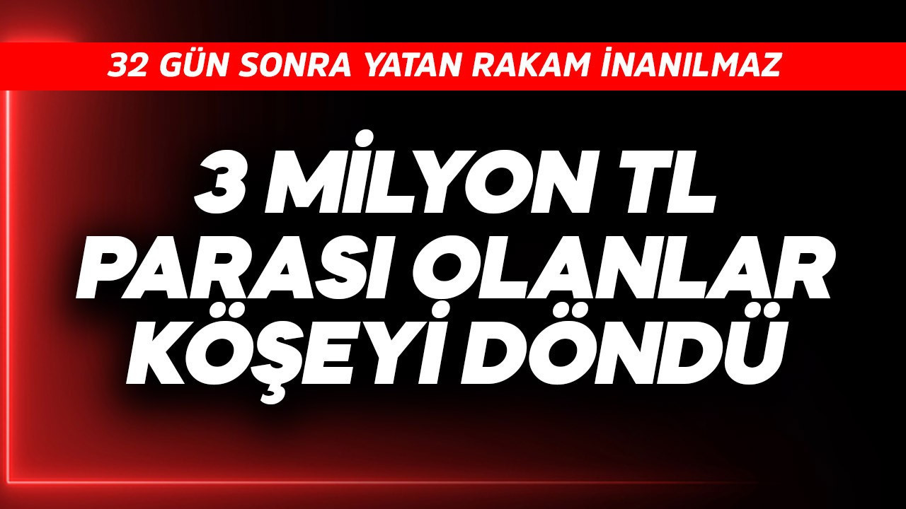 3 milyon TL parası olanlar köşeyi döndü! 32 gün sonra yatan rakam inanılmaz