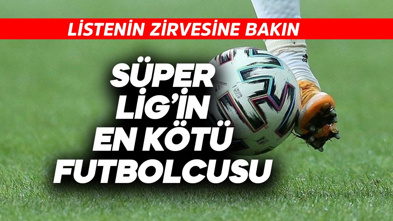Süper Lig’in en kötü performanslı futbolcusu! List…