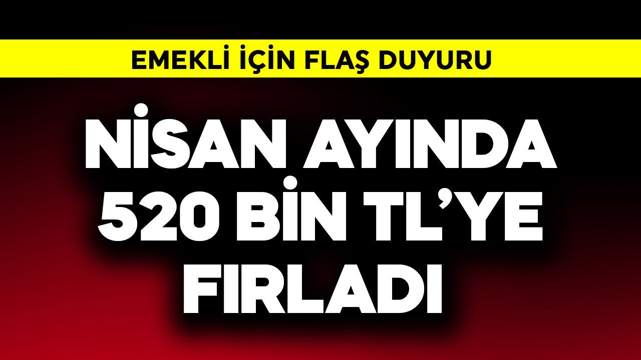 Emekli için flaş duyuru! Nisan ayında 50 bin TL'ye fırladı
