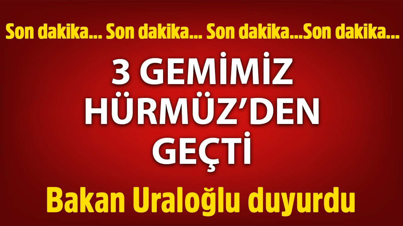 Bakan Uraloğlu'ndan Türk gemileri açıklaması: 3 gemimiz Hürmüz'den geçti