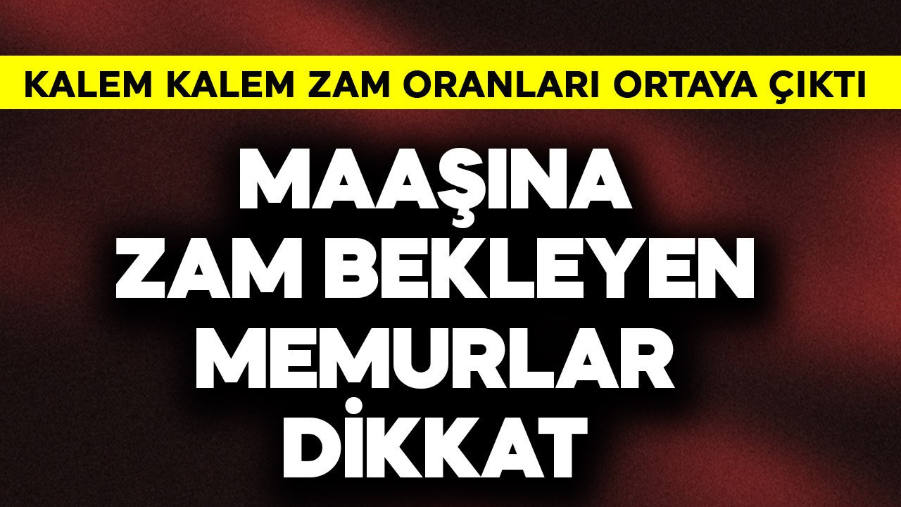 Maaşına zam bekleyen memurlar dikkat! Kalem kalem zam oranları ortaya çıktı