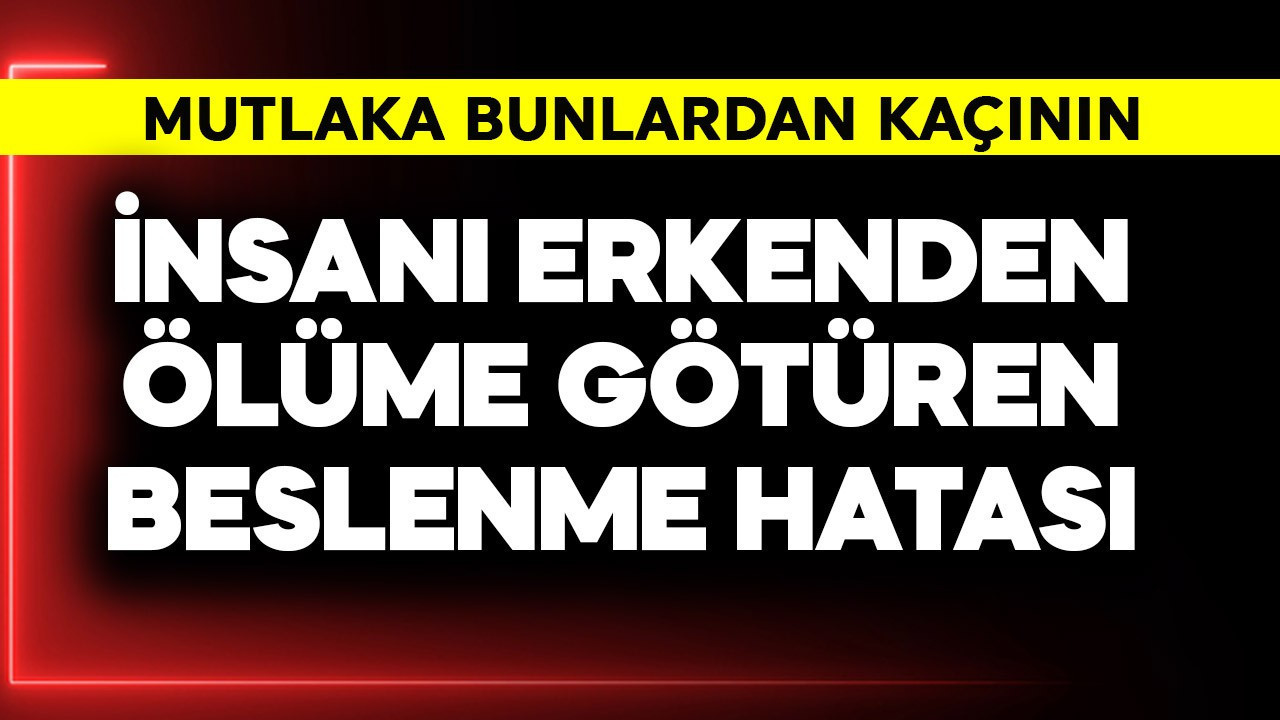 İnsanı erkenden ölüme götüren beslenme hatası! Mutlaka bunlardan kaçın