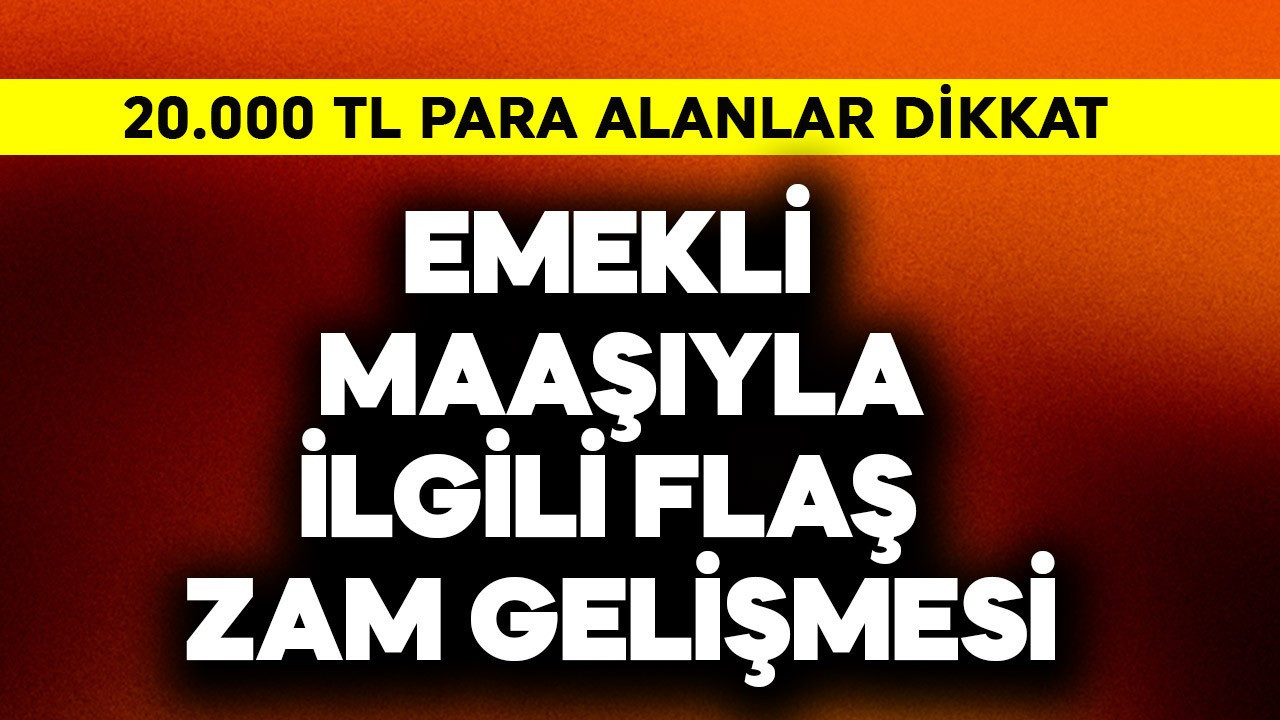 Emekli maaşıyla ilgili flaş zam gelişmesi! 20.000 TL alanlar dikkat