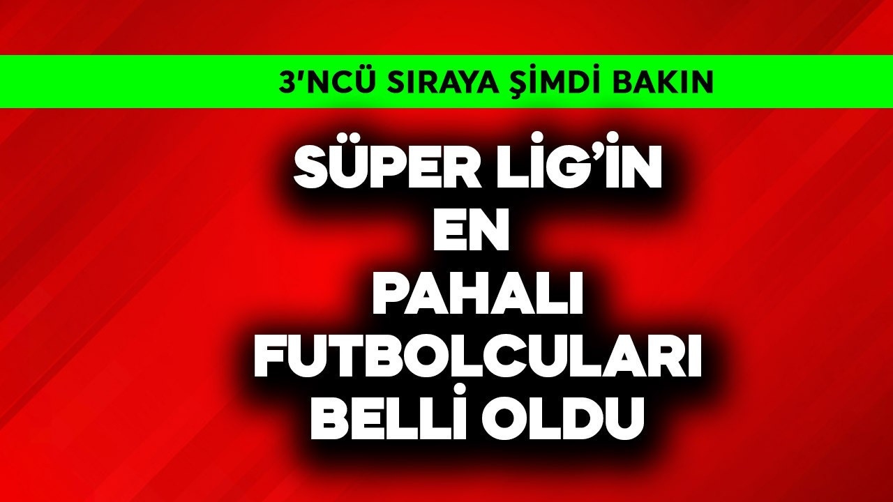 Süper Lig'in en pahalı futbolcuları belli oldu! 3'ncü sıraya şimdi bakın
