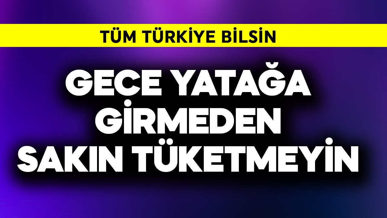 Tüm Türkiye bilsin! Gece yatağa girmeden sakın tüketmeyin