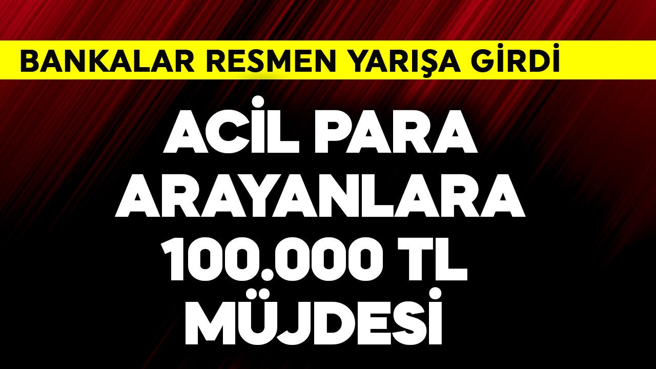Bankalar resmen yarışa girdi! Acil para arayana 100.000 TL müjdesi