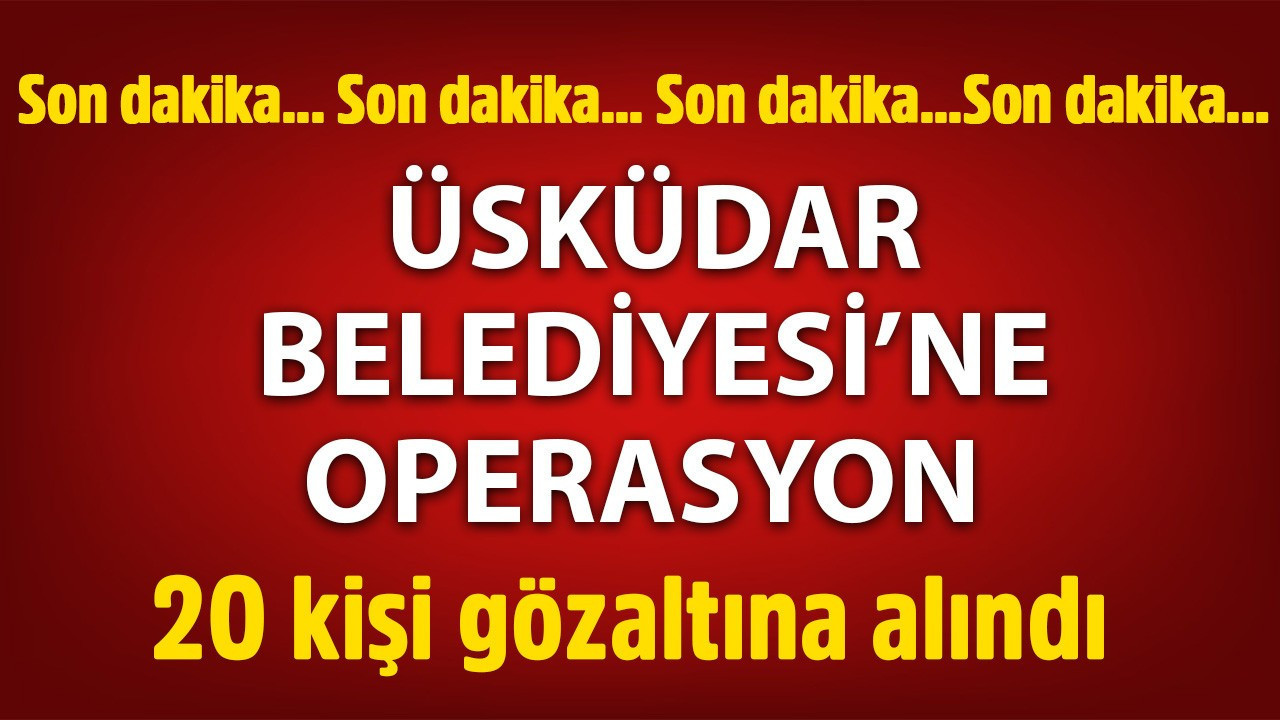 Üsküdar Belediyesi'ne operasyon, 20 kişi gözaltına alındı