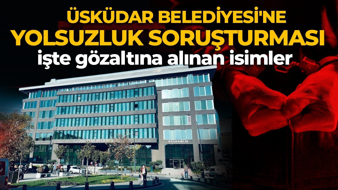 Üsküdar Belediyesi'ne yolsuzluk soruşturması! 20 kişi gözaltına alındı