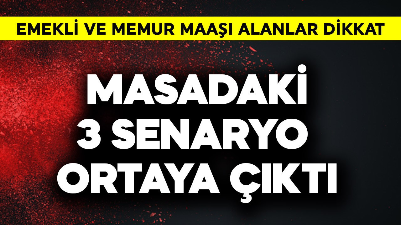 Emekli ve memur maaşında masadaki 3 senaryo ortaya çıktı