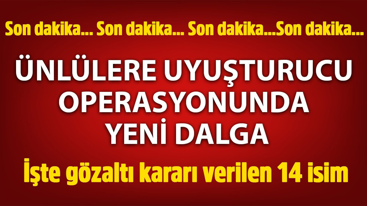 Ünlü isimlere uyuşturucu soruşturmasında yeni dalga! 14 kişi için gözaltı kararı
