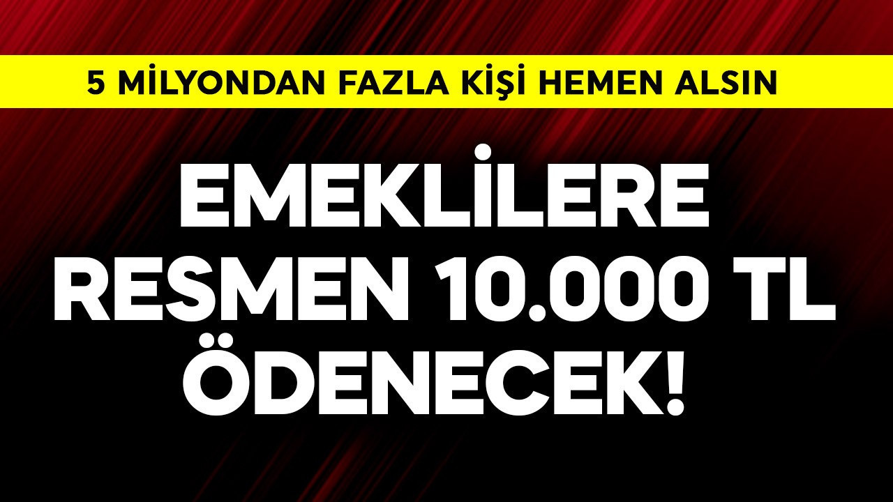 Emeklilere resmen 10.000 TL ödenecek! 5 milyondan fazla kişi hemen alsın