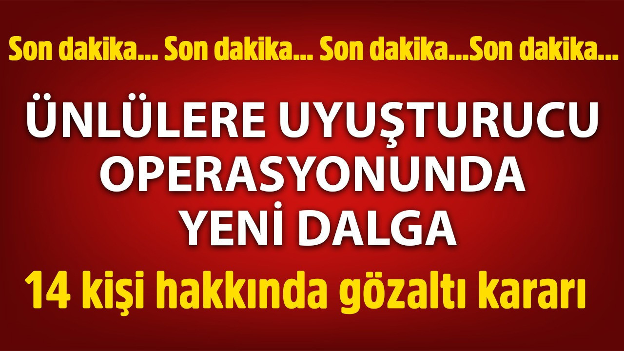 Ünlü isimlere uyuşturucu soruşturmasında yeni dalga! Çok sayıda isim gözaltına alındı