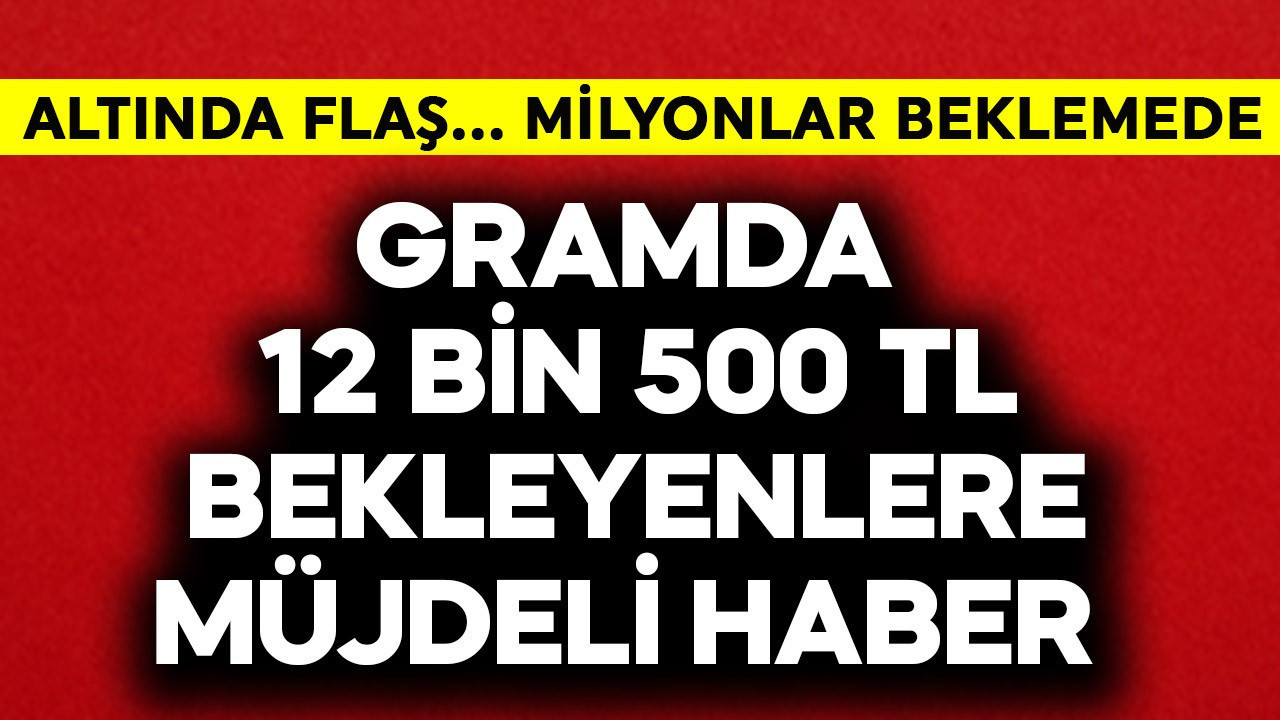Gramda 12 bin 500 TL bekleyenlere müjde! Altında flaş haber