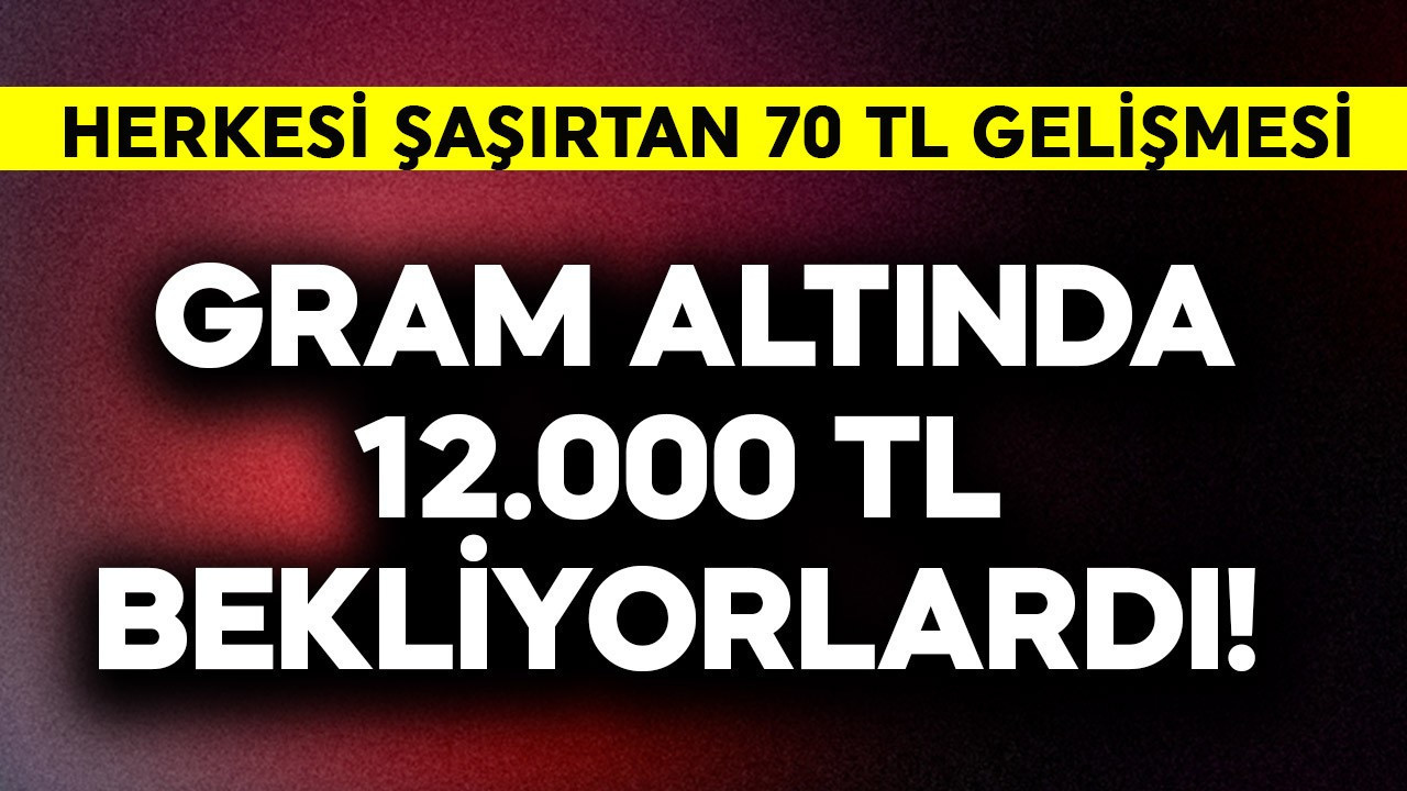 Gram altında 12.000 TL bekliyorlardı! Herkesi şaşırtan 70 TL gelişmesi