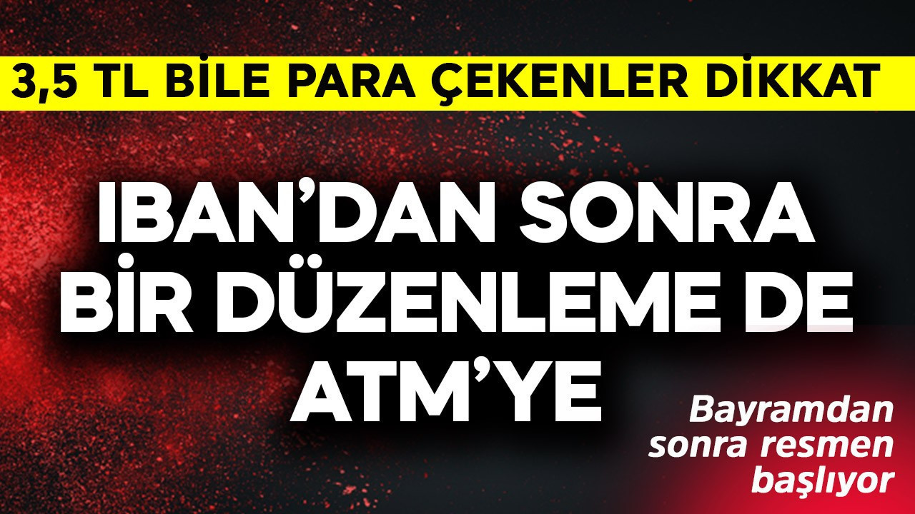 IBAN'dan sonra bir düzenleme de ATM'ye! Bayramdan sonra resmen başlıyor 3,5 TL bile çekenler dikkat