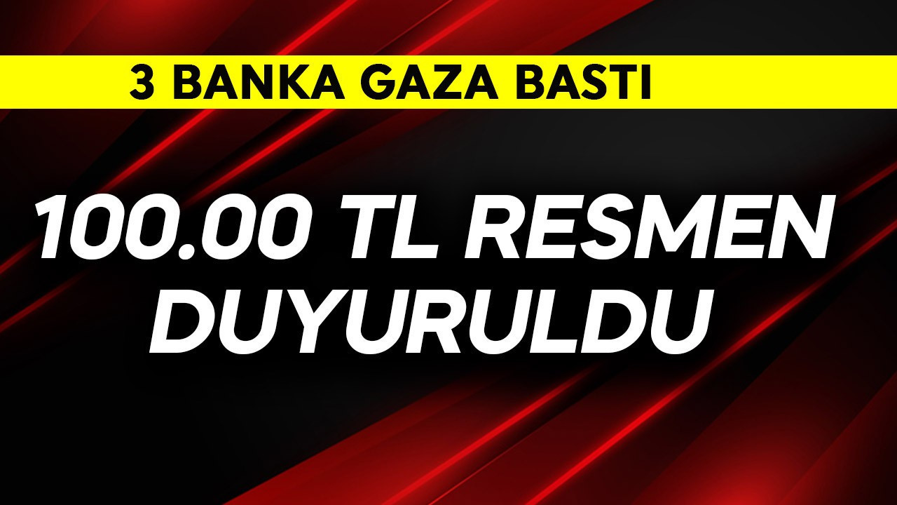 3 banka gaza bastı! 100.000 TL resmen duyuruldu