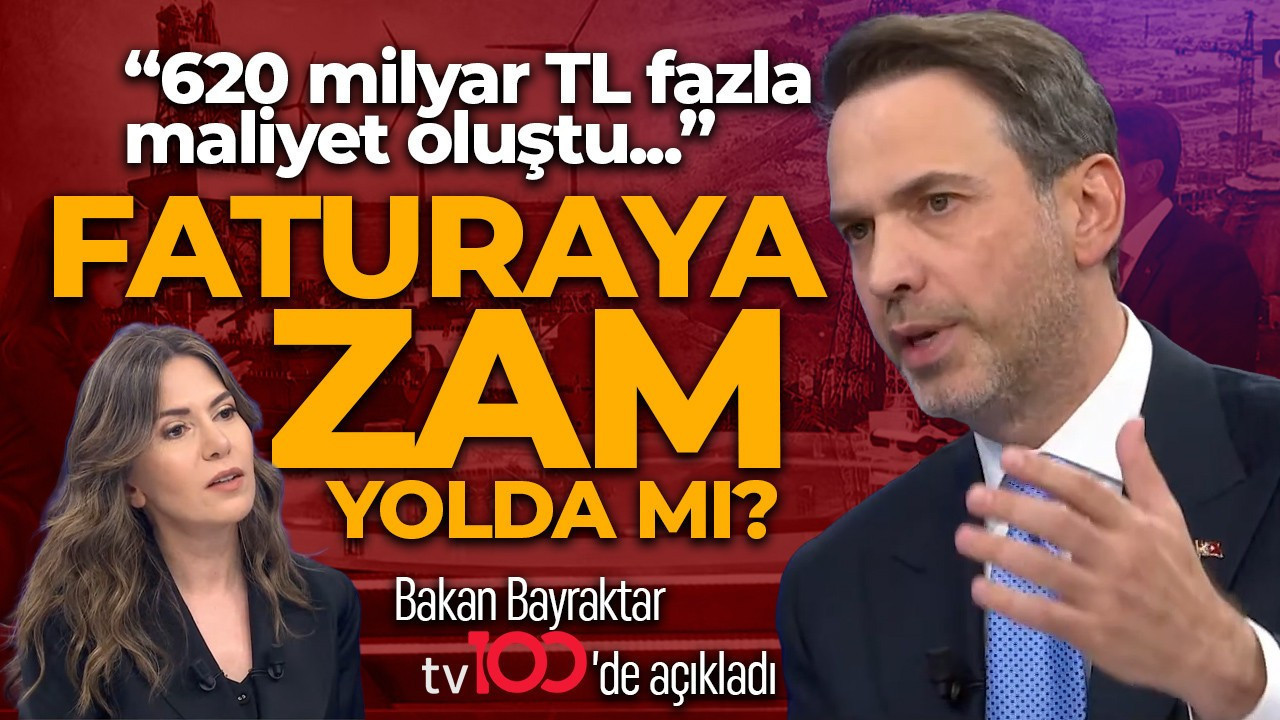 Enerji ve Tabii Kaynaklar Bakanı Alparslan Bayraktar tv100'de açıkladı: Fatura'ya zam yolda mı? "620 milyar TL fazla maliyet oluştu"