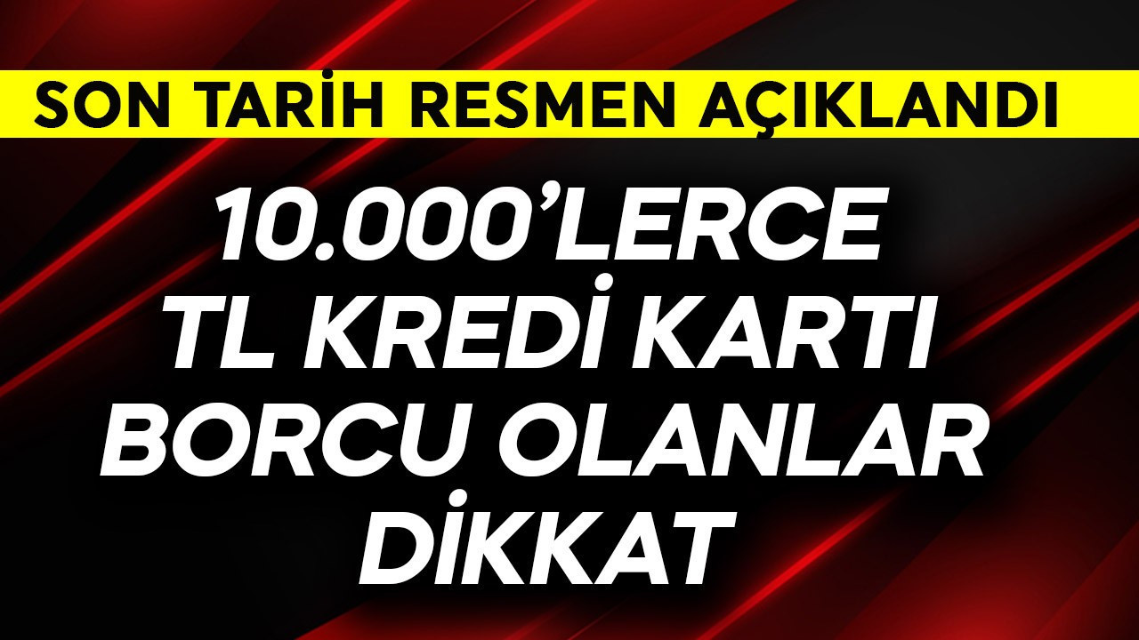 10.000'lerce TL kredi kartı borcu olanlar dikkat! Son tarih resmen açıklandı