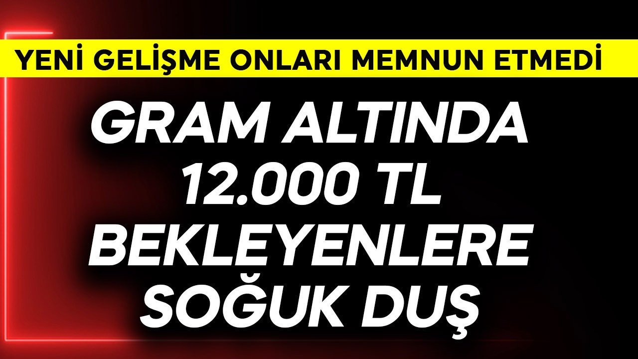Gram altında 12.000 TL bekleyenlere soğuk duş! Yeni gelişme memnun etmedi
