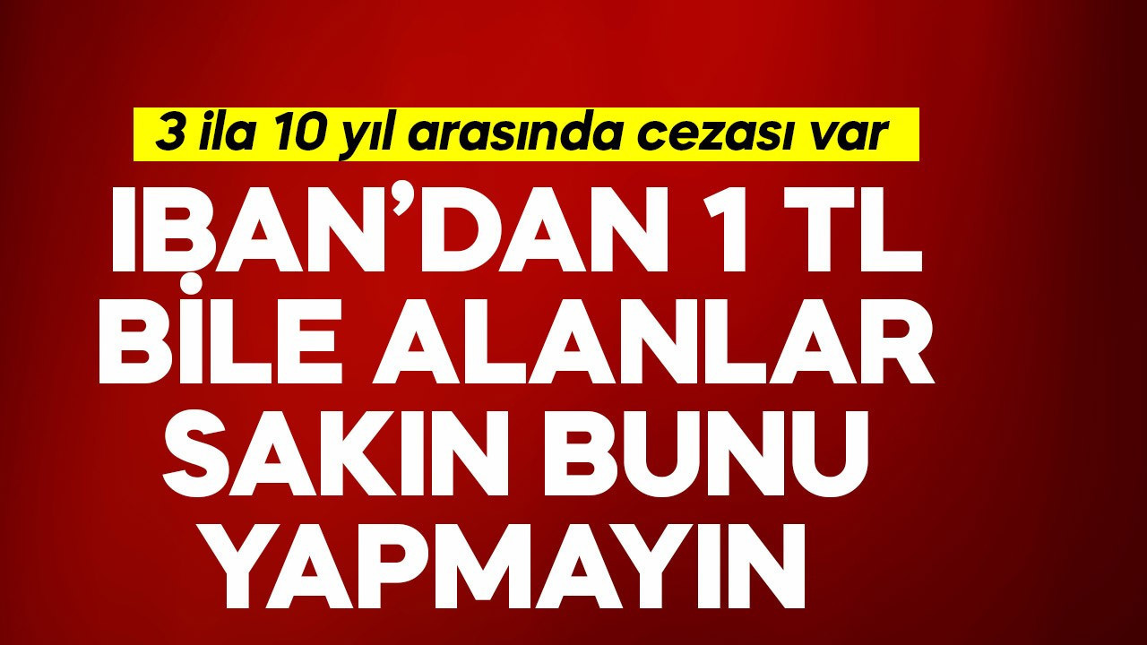 IBAN'dan 1 TL bile alanlar sakın bunu yapmayın! Resmen 3 ila 10 yıl arası cezası var