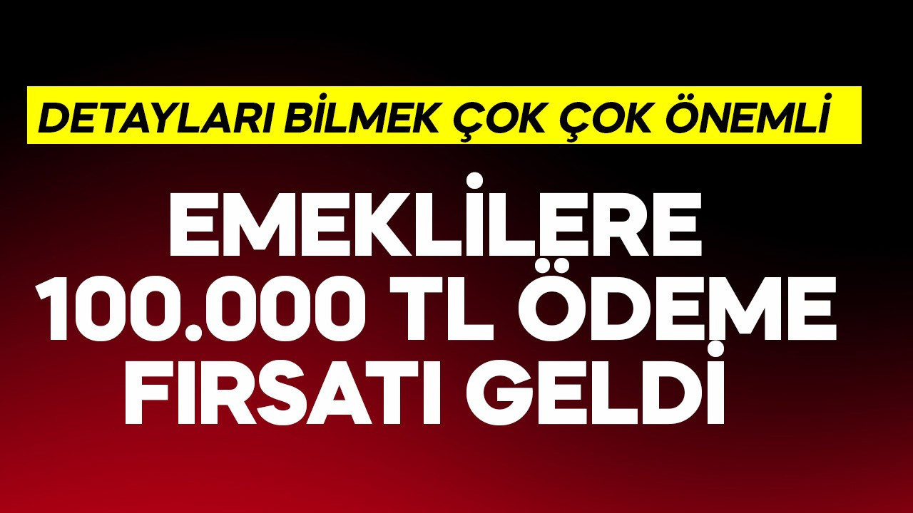 Emeklilere 100.000 TL ödeme fırsatı ortaya çıktı