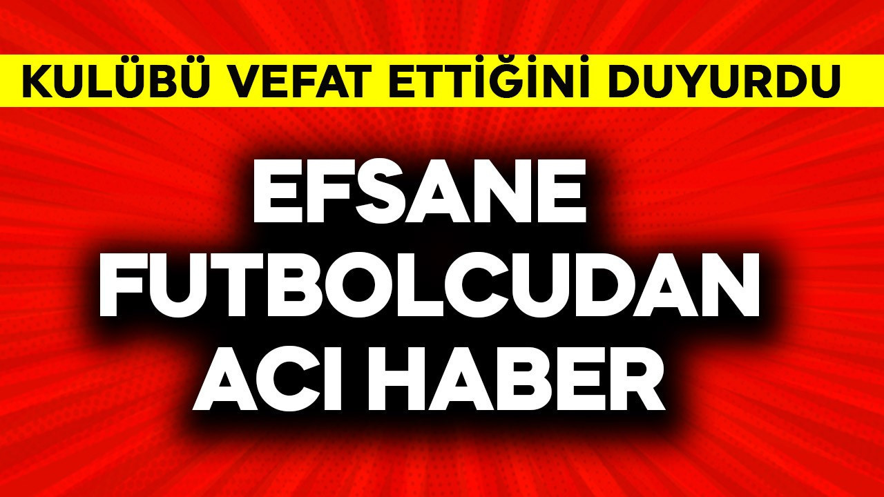 Efsane futbolcudan acı haber! Vefat ettiği duyuruldu