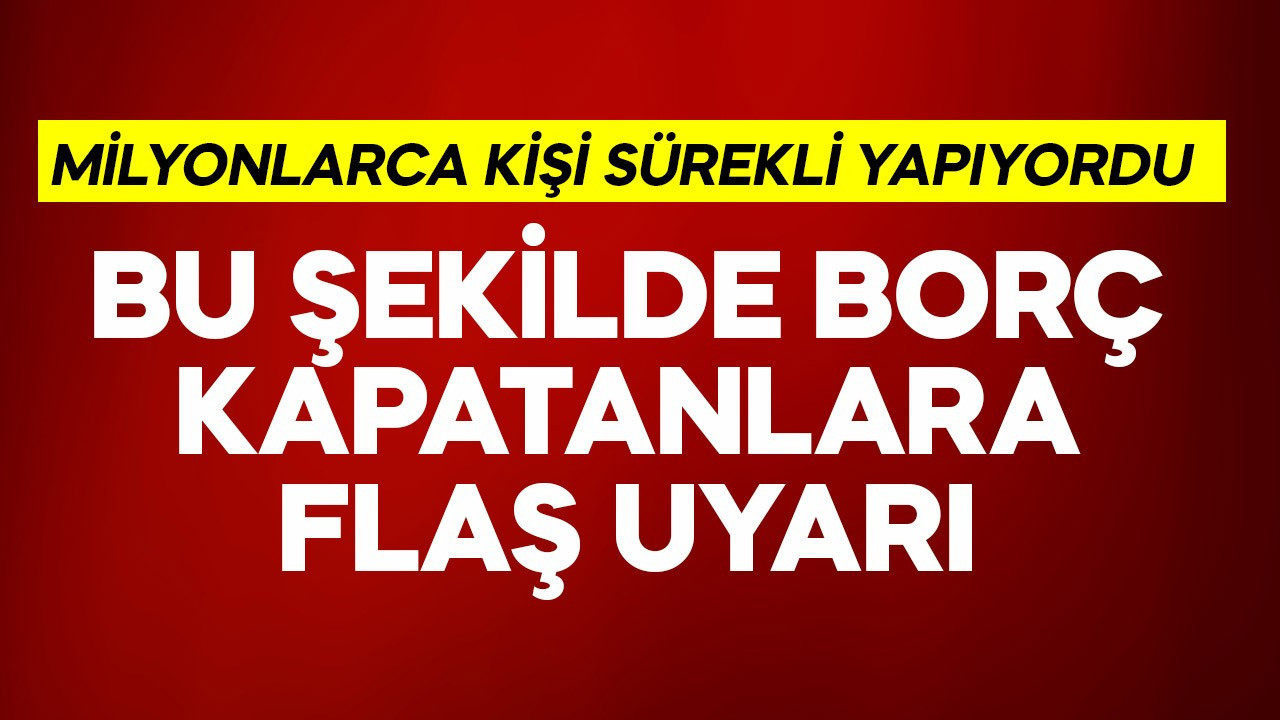 Milyonlarca kişi sürekli yapıyordu! Bu şekilde borç kapatanlara flaş uyarı