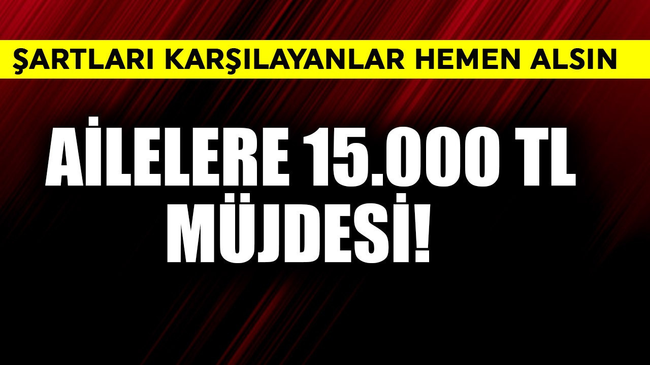 Ailelere 15.000 TL müjdesi! Şartları karşılayanlar hemen alsın