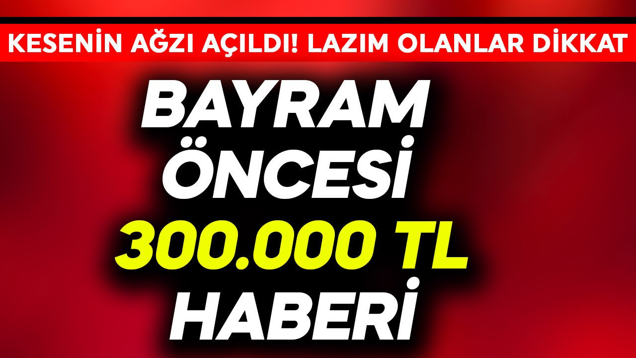 Bayram öncesi 300.000 TL haberi! Kesenin ağzı açıldı