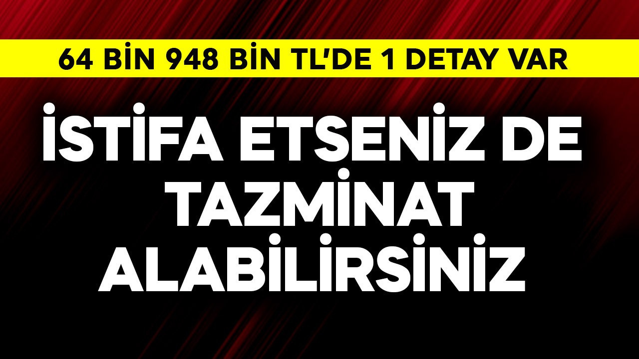 İstifa da etseniz tazminat alabilirsiniz! 64.948,77 TL'de tek 1 detay var