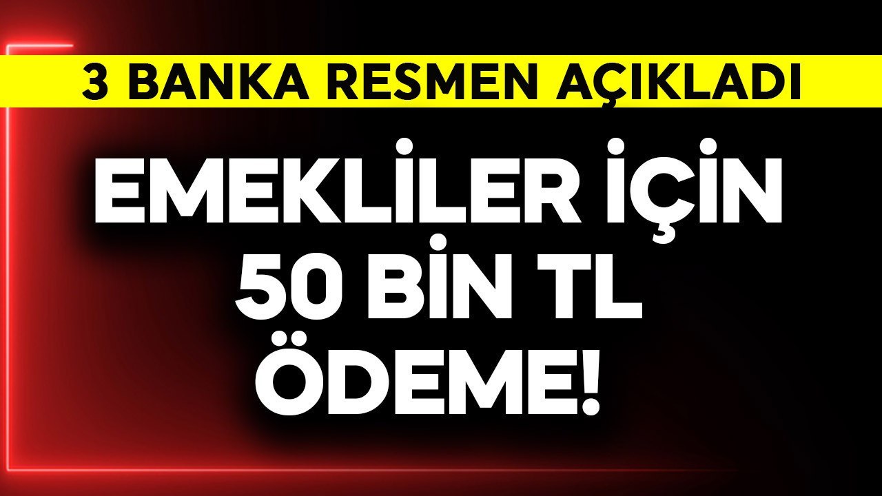 Emekliler için 50 bin TL ödeme! 3 banka resmen açıkladı