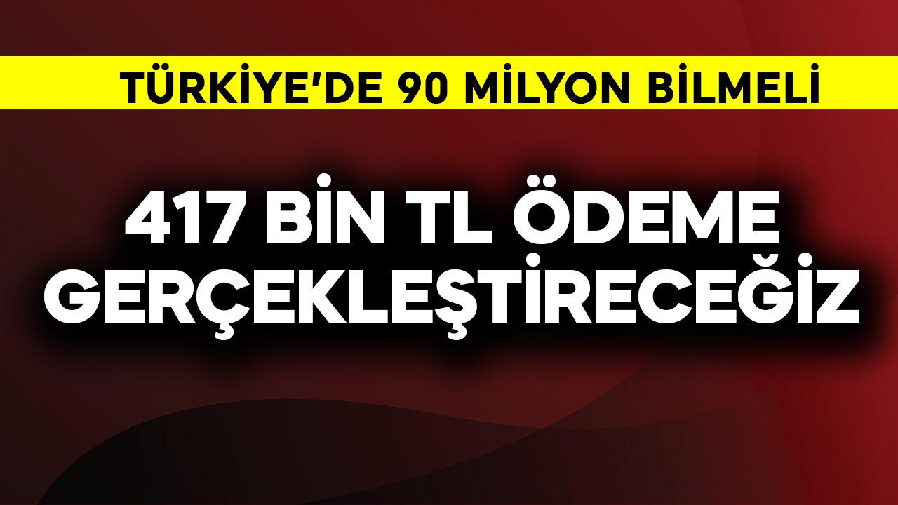 Türkiye'de 90 milyon resmen bilmeli! 417 bin TL ödeme yapacağız