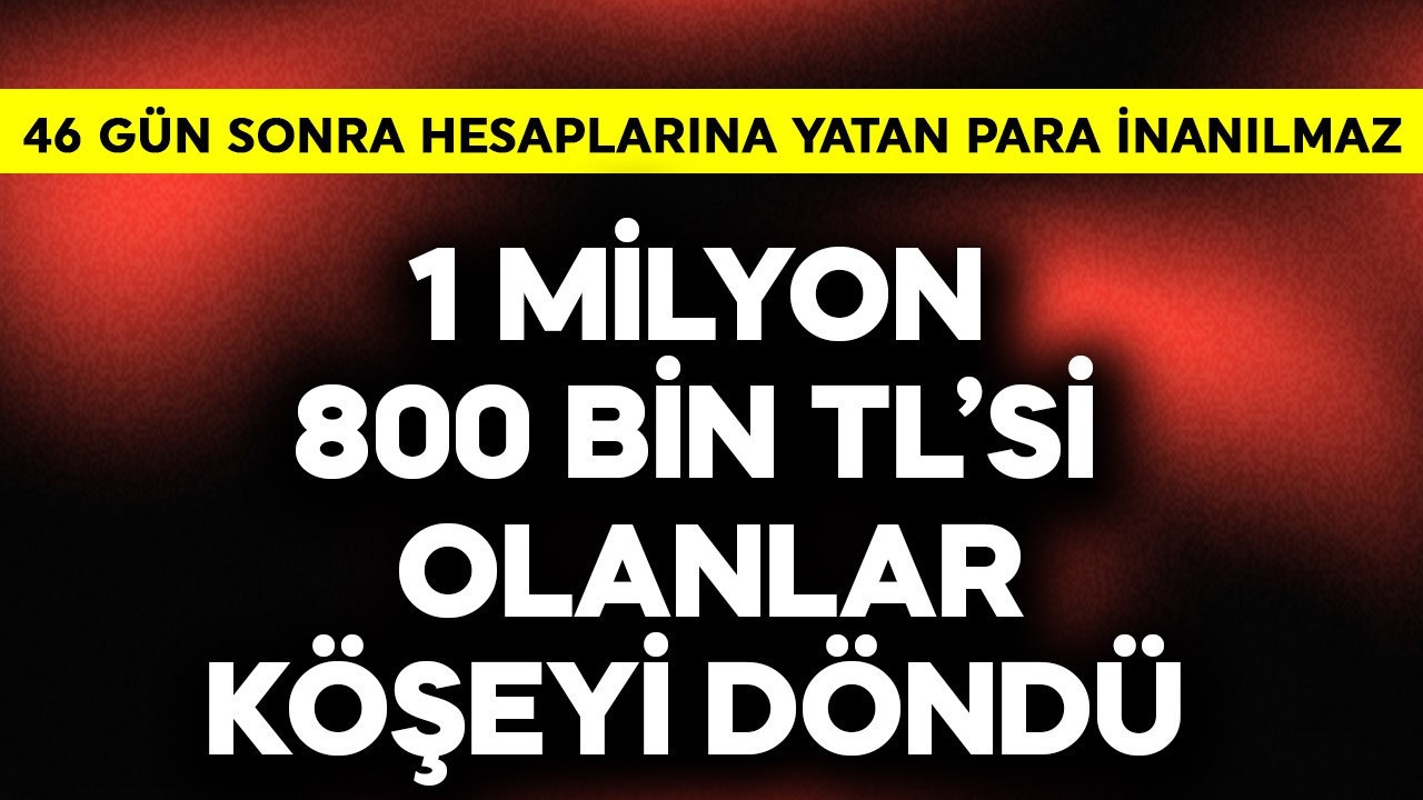 1 milyon 800 bin TL'si olanlar köşeyi döndü! 46 gün sonra hesaplarına yatan para inanılmaz