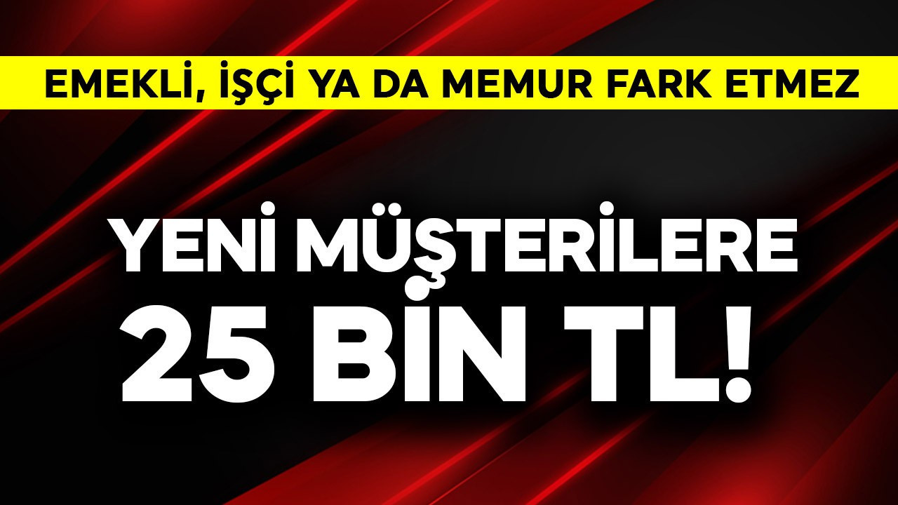 Yeni müşterilere 25 bin TL! Emekli, işçi ya da memur fark etmez
