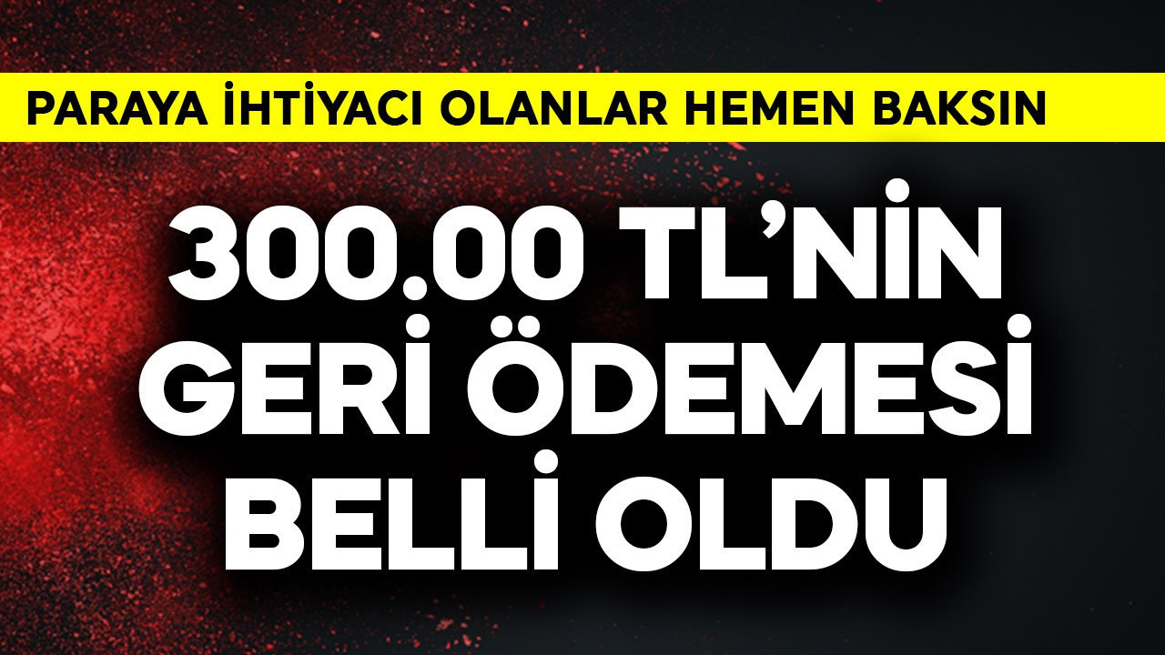 300.000 TL'nin geri ödemesi belli oldu! Paraya ihtiyacı olanlar hemen baksın