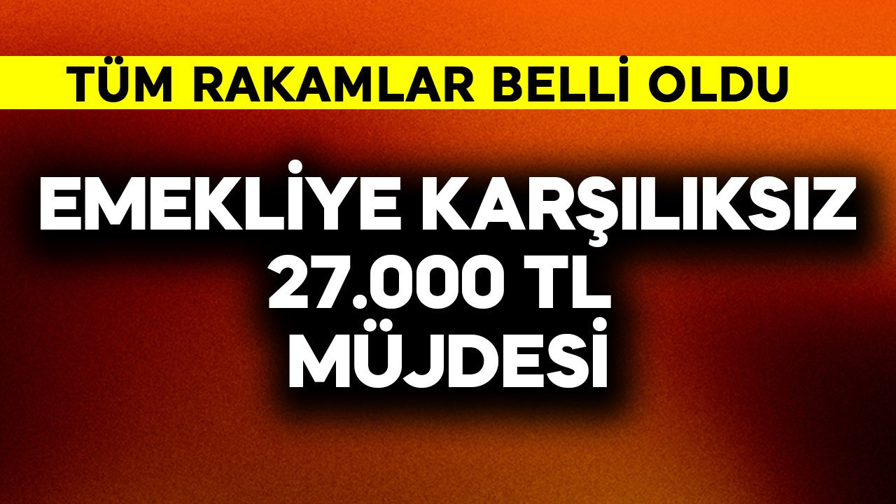 Emekliye karşılıksız 27.000 TL müjdesi! Tüm rakamlar belli oldu
