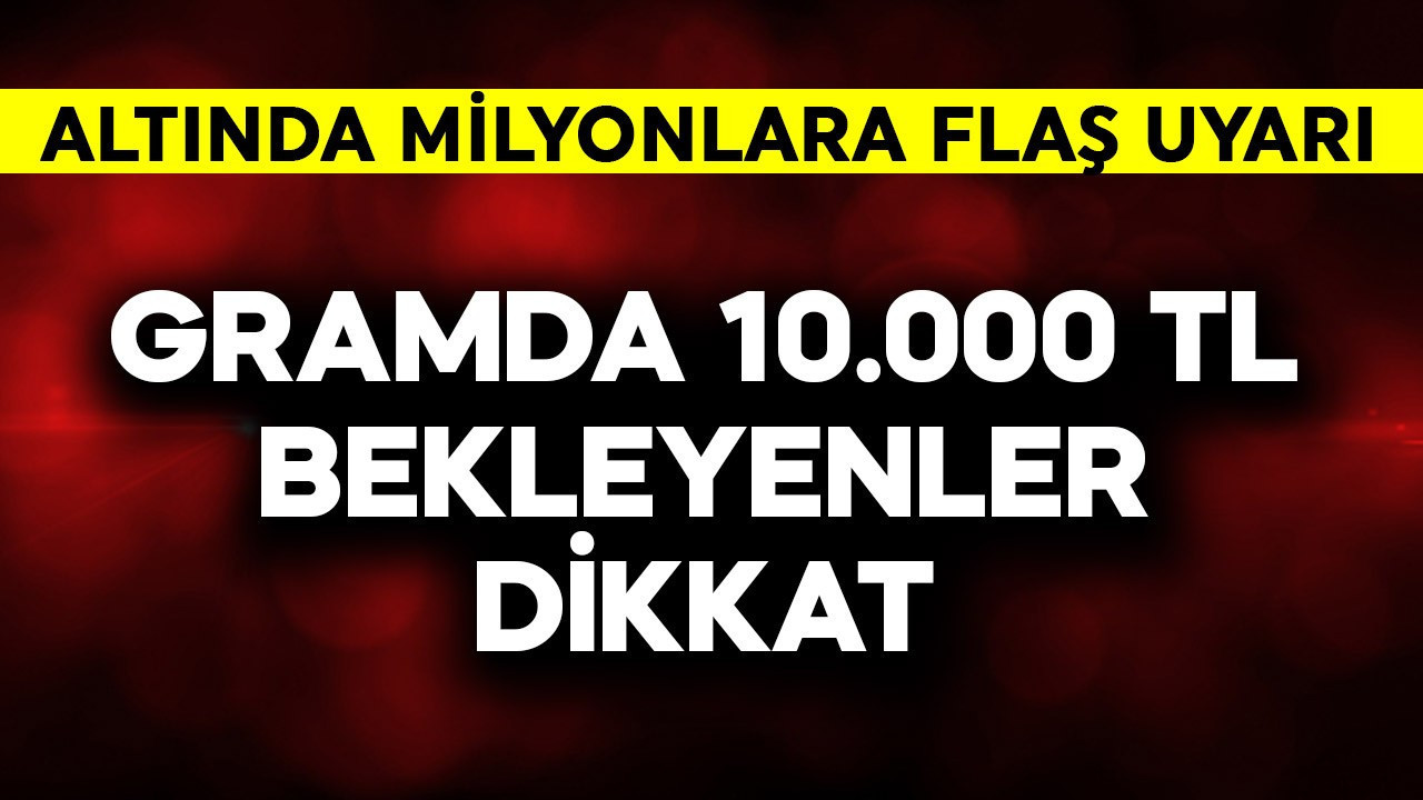 Gramda 10.000 TL bekleyenler dikkat! Altında milyonlara flaş uyarı