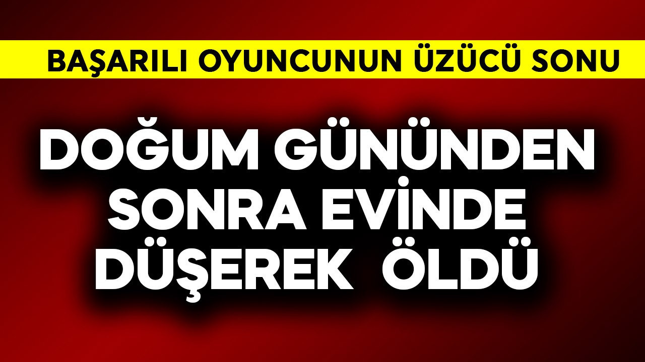Başarılı oyuncunun üzücü sonu! Doğum gününden sonra evinde düşerek öld