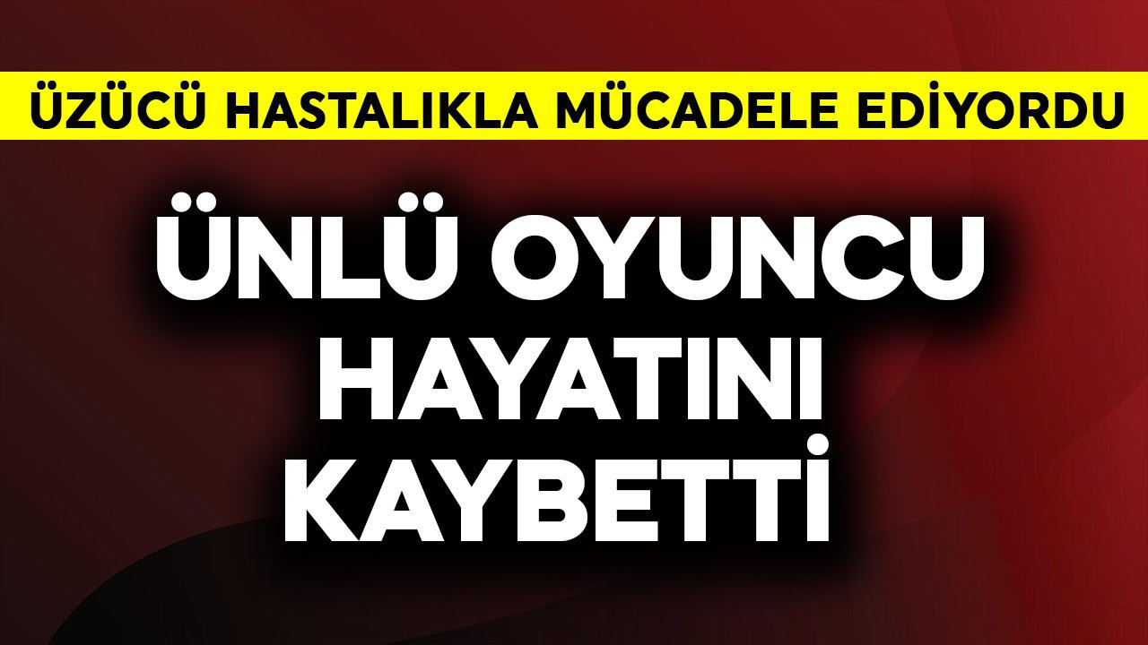 Üzücü hastalıkla mücadele ediyordu! Ünlü oyuncu hayatını kaybetti