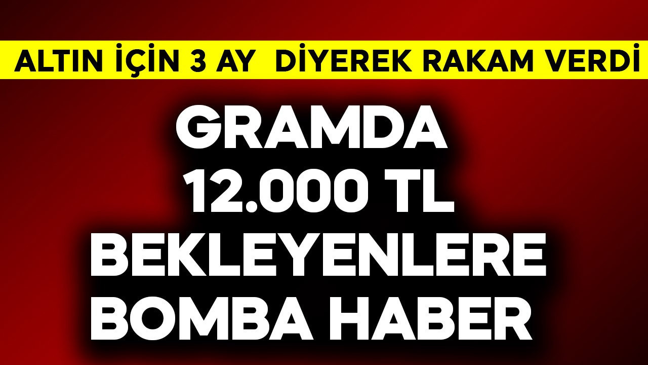 Gramda 12.000 TL bekleyenlere bomba haber! Altın için 3 ay diyerek rakam verdi