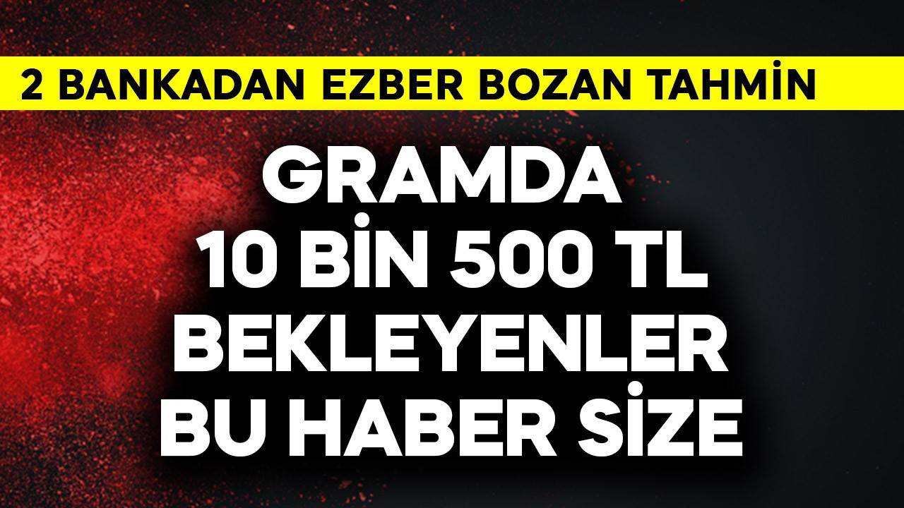 Gramda 10 bin 500 TL bekleyenler dikkat! 2 bankadan ezber bozan tahmin