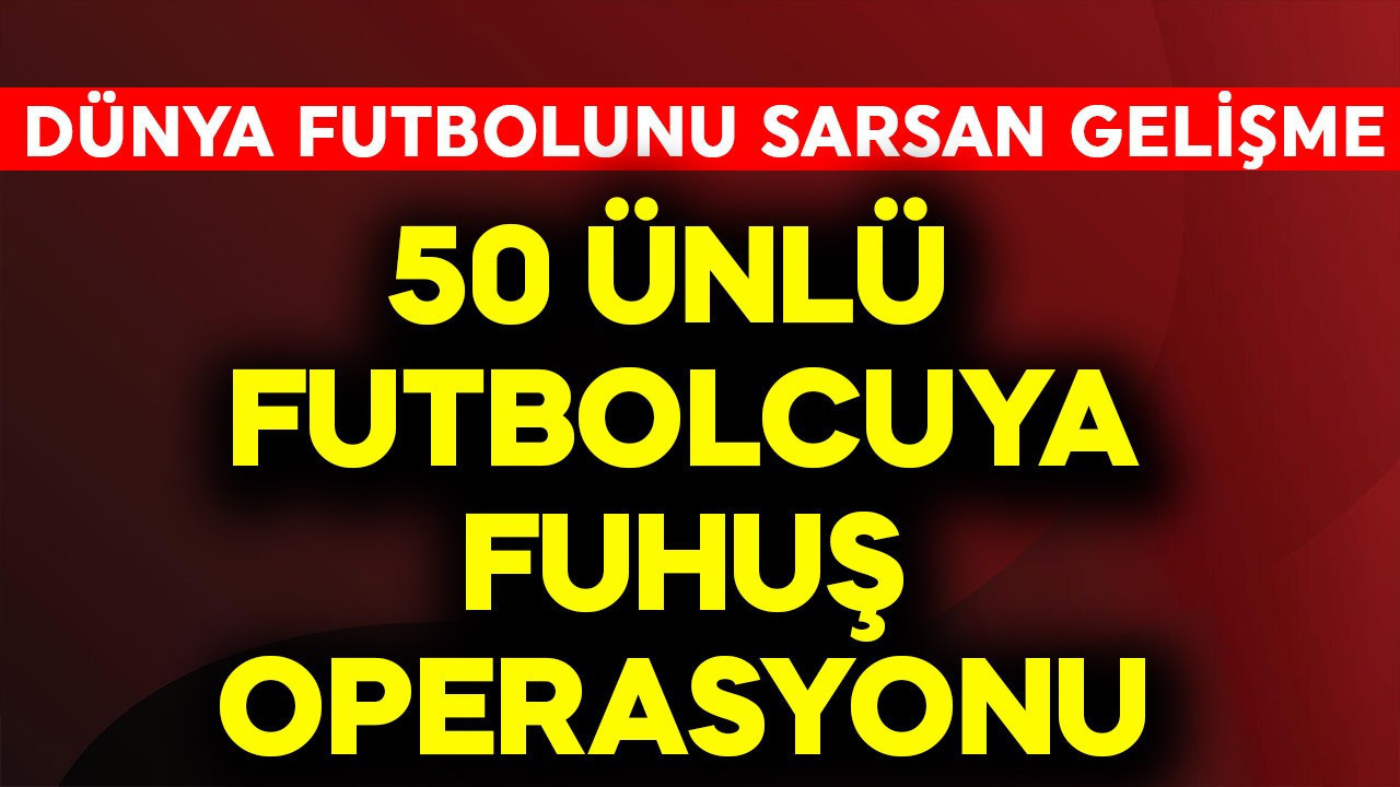 Dünya futbolunu sarsan gelişme!  50 ünlü futbolcuya fuhuş operasyonu
