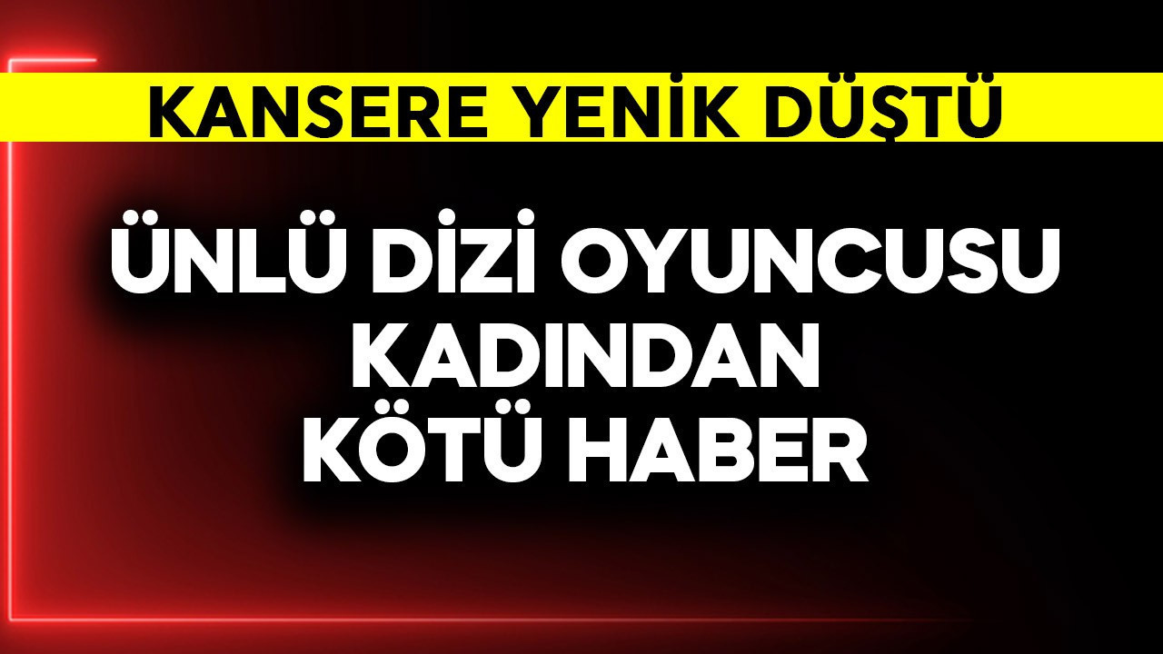 Ünlü dizi oyuncusu kadından kötü haber! Kansere yenik düştü