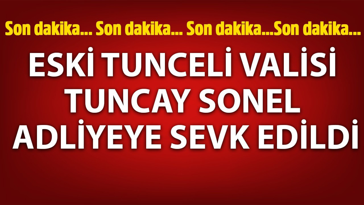 Eski Tunceli Valisi Tuncay Sonel adliyeye sevk edildi