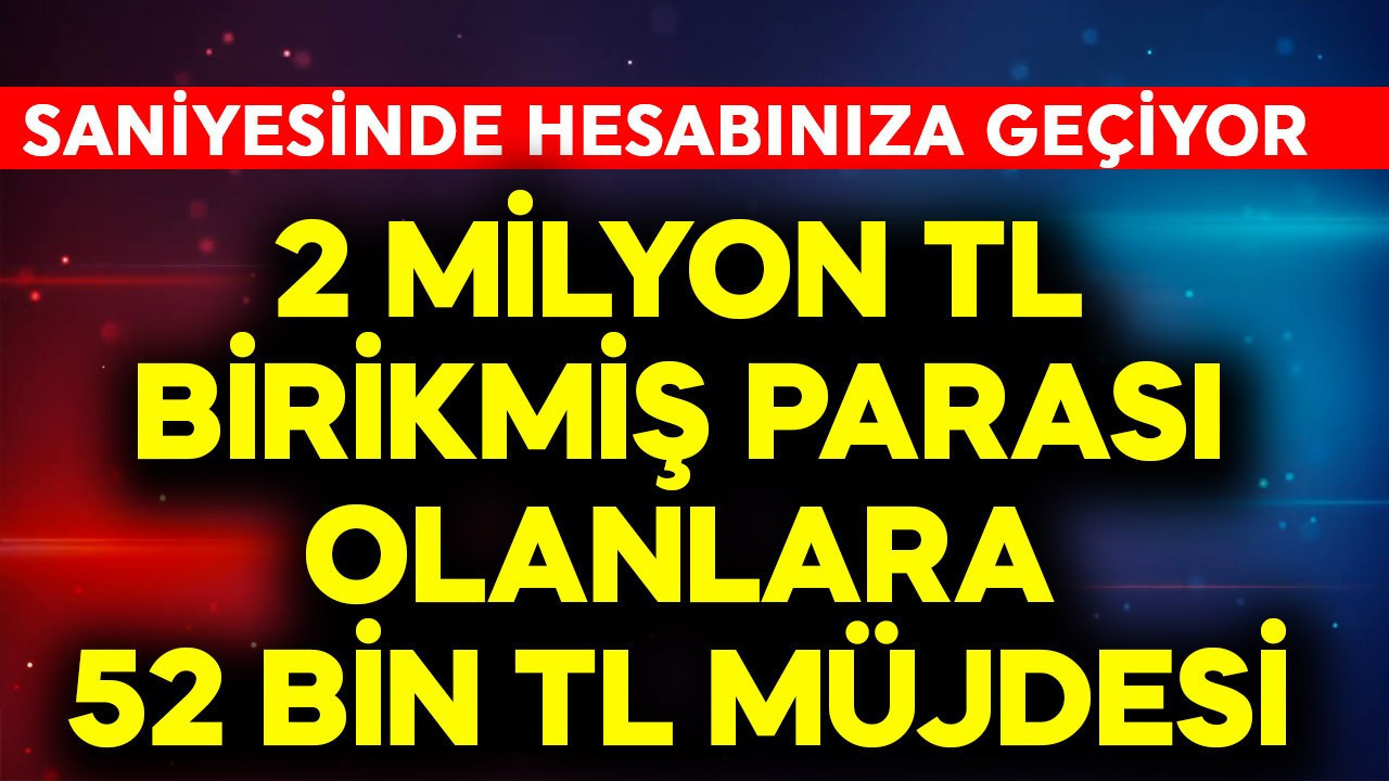 2 milyon TL birikmiş parası olan vatandaşlarımıza 52 Bin müjdesi verildi